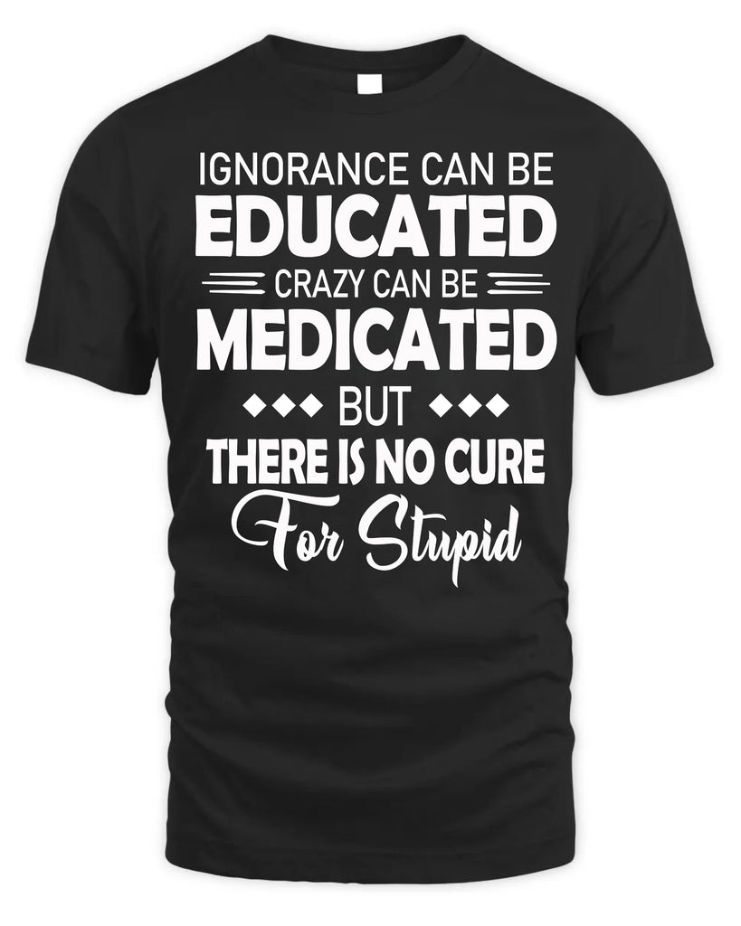 Ignorance Can Be Educated Crazy Can Be Medicated T-Shirt