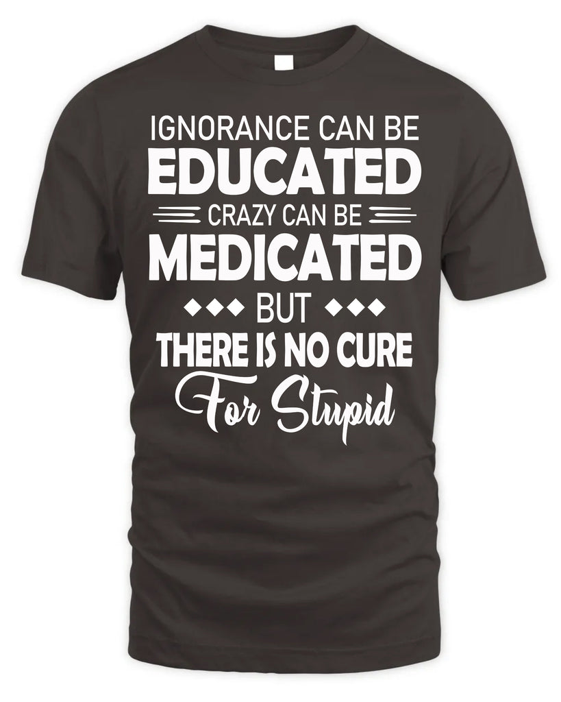 Ignorance Can Be Educated Crazy Can Be Medicated T-Shirt