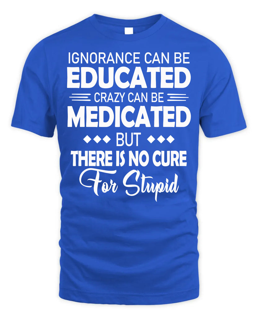 Ignorance Can Be Educated Crazy Can Be Medicated T-Shirt