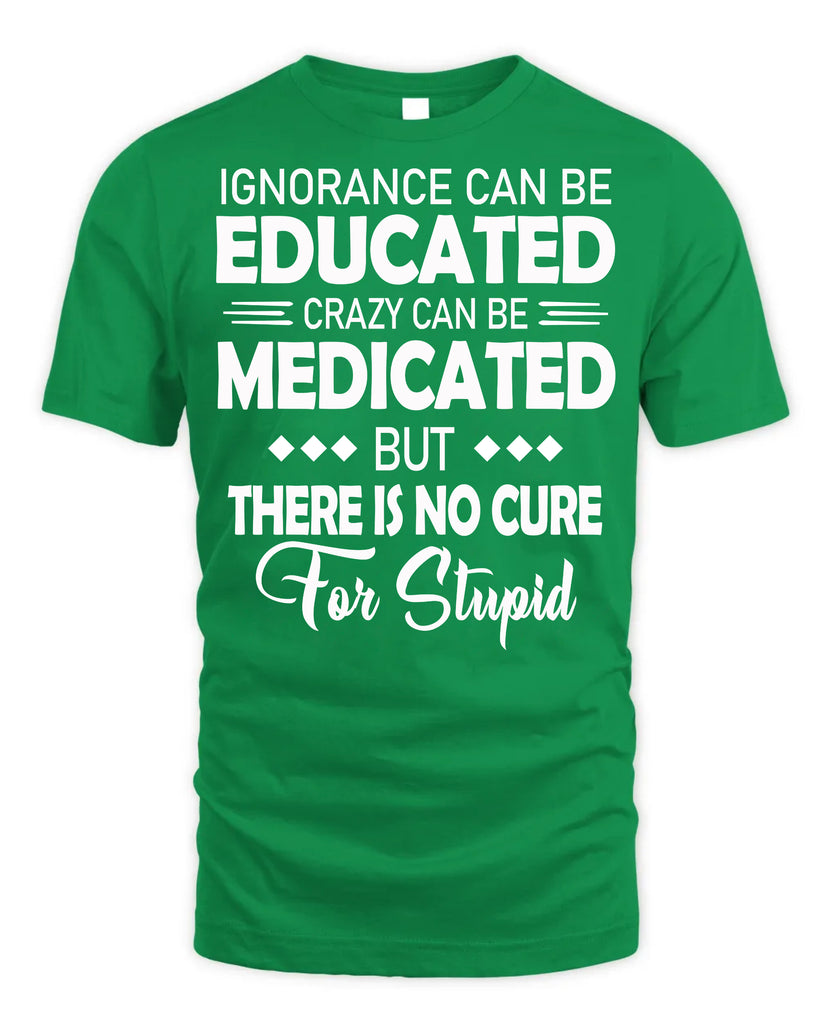 Ignorance Can Be Educated Crazy Can Be Medicated T-Shirt